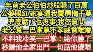 年前老公伯伯炒股賺了百萬，公婆眼紅 家宴逼我賣房掏千萬，兜底虧了也沒事 我怒質問，老公竟一巴掌罵不孝威脅離婚，不料我冷笑一巴掌：給你臉了，秒踹他全家出門一句話他傻眼真情故事會||老年故事||情感需求