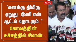 "எனக்கு திமிரு ஏறுது.. இனி என் ஆட்டம் தொடரும்.." - கோவத்தின் உச்சத்தில் சீமான்..!