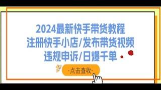 2024最新快手带货教程：注册快手小店/发布带货视频/违规申诉/日爆千单