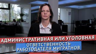 АДМИНИСТРАТИВНАЯ ИЛИ УГОЛОВНАЯ – К КАКОЙ ОТВЕТСТВЕННОСТИ МОГУТ ПРИВЛЕЧЬ РАБОТОДАТЕЛЯ МИГРАНТОВ?