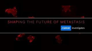 Shaping the Future of Metastases - ecancer investigates