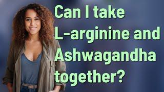 Can I take L-arginine and Ashwagandha together?