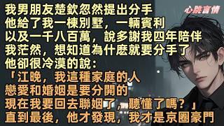 我男朋友楚欽忽然提出分手。他給了我一棟別墅一輛賓利以及一千八百萬說多謝我四年陪伴。我茫然想知道為什麽要分手。他冷冷說「江晚我需要回去聯姻了，戀愛和婚姻要分開聽懂了嗎？」直到最後他才發現我才是京圈豪門