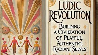 Ludic Revolution: Building a Civilization of Authentic, Playful, Radiant Selves