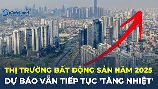 Thị trường bất động sản năm 2025: Dự báo vẫn tiếp tục 'TĂNG NHIỆT' | CafeLand