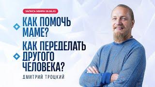КАК ПОМОЧЬ МАМЕ. КАК ПЕРЕДЕЛАТЬ ДРУГОГО ЧЕЛОВЕКА. Дмитрий Троцкий