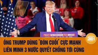 Tâm điểm Thế giới: Ông Trump dùng ‘đòn cuối’ cực mạnh, liên minh 3 nước quyết chống tới cùng