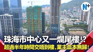 N+追擊【富力新天地】珠海市中心地段又一爛尾樓盤？！超過半年時間無法交樓，實拍現場工地！#富力新天地 #富力 #珠海