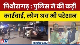 पिथौरागढ़ : पुलिस ने की कड़ी कार्रवाई, लोग अब भी परेशान ! NIN News Today | BREAKING NEWS | #news |