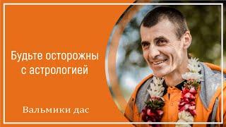 Будьте осторожны с астрологией. Вальмики дас