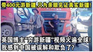 帶400元遊新疆，只為親眼見證真實新疆！英國博主“窮遊新疆”視頻火遍全球！我覺得中國被誤解和欺負了？