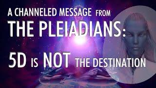 A Channeled Message From THE PLEIADIANS: 5D Is NOT The Destination!