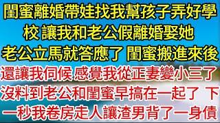 【完結】閨蜜離婚帶娃找我幫孩子弄好學校，讓我和老公假離婚娶她，老公立馬就答應了，閨蜜搬進來後，還讓我伺候，感覺我從正妻變小三了，沒料到老公和閨蜜早搞在一起了，下一秒我直接卷房走人讓渣男背了一身債