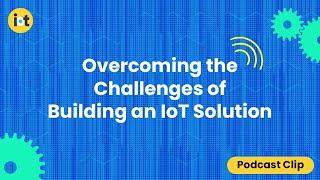 Overcoming the Challenges of Building an IoT Solution | IoT For All Podcast Clip