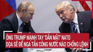 Thời sự quốc tế: Ông Trump mạnh tay ‘dằn mặt’ NATO, dọa sẽ để Nga tấn công nước nào chống lệnh