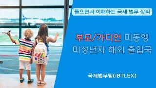 [들으면서 이해하는 국제 법무 상식] 부모/가디언 미동행 미성년자 해외 출입국