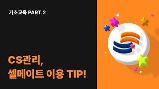 [기초교육 Part.2] CS관리 & 셀메이트 이용 TIP! 