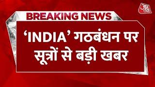 Breaking News : सूत्रों के हवाले INDIA गठबंधन को लेकर इस वक्त की बड़ी खबर | Aaj Tak Latest News