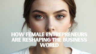 How Female Entrepreneurs Are Reshaping the Business World