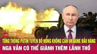 Tổng thống Putin tuyên bố nóng không cần Ukraine đầu hàng, Nga vẫn có thể giành thêm lãnh thổ.Tin24h