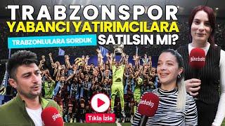 Trabzonspor yabancı yatırımcılara satılsın mı? Trabzon'da vatandaşlara sorduk...