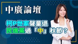 【中廣論壇】柯P世家聲量退 民進黨過「中」秋節？｜江怡臻｜9.19.24