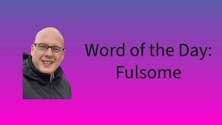 Word of the Day:  Fulsome