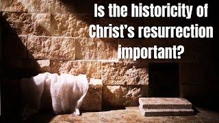 Is the historicity of Christ's resurrection important?