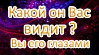 ВЫ ЕГО ГЛАЗАМИ сейчас! Какой он Вас видит?