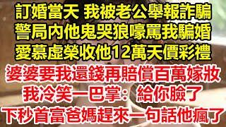 訂婚當天 我被老公舉報詐騙，警局內他鬼哭狼嚎罵我騙婚，愛慕虛榮收他12萬天價彩禮，婆婆要我還錢再賠償百萬嫁妝，我冷笑一巴掌：給你臉了！下秒首富爸媽趕來一句話他瘋了#心寄奇旅#彩礼#花開富貴#深夜淺讀