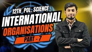 International Organisations | Class-12th | Part-7 | Full Chapter Explaination | Sajid Sir