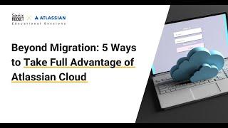 Beyond Migration: Ways to Take Advantage of Atlassian Cloud | Educational Sessions by ServiceRocket