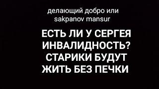 ДЕЛАЮЩИЙ ДОБРО или SAKPANOV MANSUR. ЕСТЬ ЛИ У СЕРГЕЯ ИНВАЛИДНОСТЬ? СТАРИКИ БУДУТ ЖИТЬ БЕЗ ПЕЧКИ