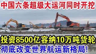 中国六条超级大运河同时开，挖投资8500亿 容纳10万吨货轮，彻底改变世界航运新格局