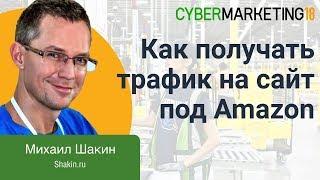 Как быстро получить целевой трафик на сайт под Amazon. Михаил Шакин на CyberMarketing 2018