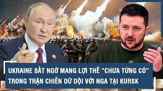 Ukraine bất ngờ mang lợi thế “chưa từng có” trong trận chiến dữ dội với Nga tại Kursk | VTs