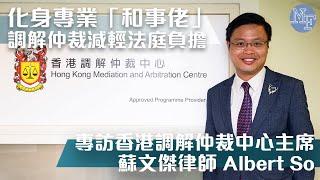 【替代爭議】化身專業「和事佬」 調解仲裁減輕法庭負擔 - 專訪香港調解仲裁中心主席 蘇文傑律師 Albert So