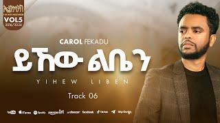 ይኸው ልቤን YIHEW LIBEN ካሮል ፈቃዱ CAROL FEKADU Track 08