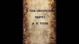 A VIDA CRUCIFICADA - PARTE I - O Fundamento da Vida Crucificada - (A. W. TOZER)