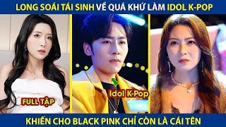 Long Soái Tái Sinh Về Quá Khứ Làm Idol K-Pop, Khiến Cho Black Pink Chỉ Còn Là Cái Tên | review phim