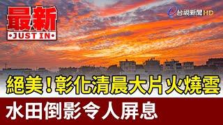 絕美！ 彰化清晨大片火燒雲 水田倒影令人屏息【最新快訊】