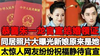 恭喜朱一龍官宣結婚領證，同居照片大曝光！新娘原來是她，太驚人！網友紛紛祝福，靜待官宣！追星看TV