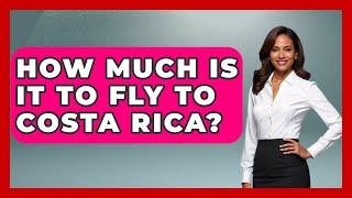 How Much Is It To Fly To Costa Rica? - Central America Uncovered