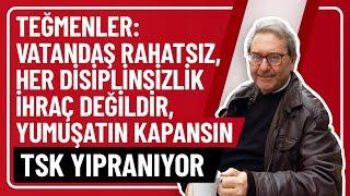 TEĞMENLER: VATANDAŞ RAHATSIZ, HER DİSİPLİNSİZLİK İHRAÇ DEĞİLDİR, YUMUŞATIN KAPANSIN, TSK YIPRANIYOR