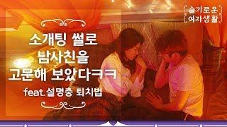 소개팅 썰로 남사친을 고문해보았다ㅋㅋ [슬기로운 여자생활:1교시] 아는 척 오지는 소개팅남 퇴치법!