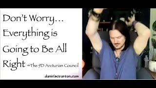 Don't' Worry...Everything is Going to Be All Right ∞9D Arcturian Council Channeled: Daniel Scranton