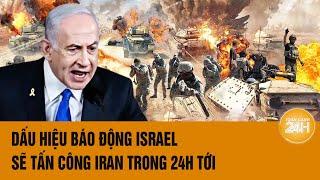 Thời sự quốc tế: Dấu hiệu báo động Israel sẽ tấn công Iran trong 24h tới