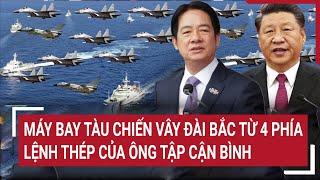 Thời sự quốc tế: Máy bay tàu chiến vây Đài Bắc từ 4 phía, lệnh thép của ông Tập Cận Bình