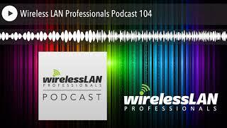 Wireless LAN Professionals Podcast 104
