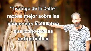 "TEÓLOGO DE LA CALLE" (NO CATÓLICO) RAZONA sobre las IMÁGENES y la IDOLATRÍA